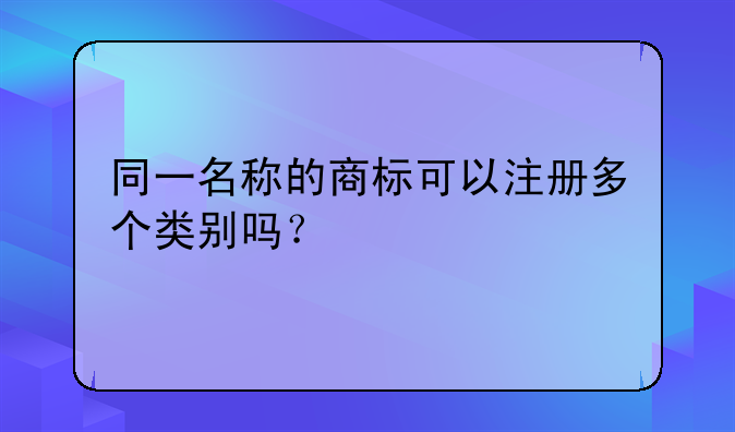 同一名称的商标可以注册多个类别吗?