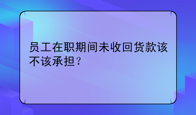 员工在职期间未收回货款该不该承担?
