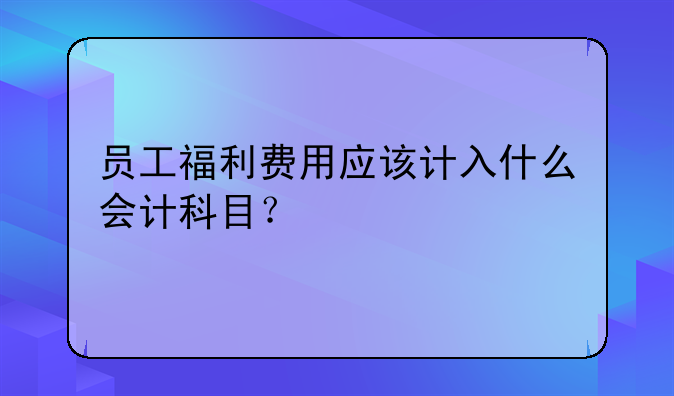 员工福利费用应该计入什么会计科目?