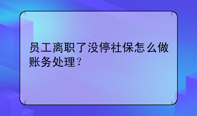 员工离职了没停社保怎么做账务处理？
