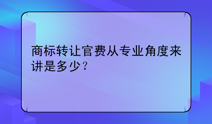 商标转让官费从专业角度来讲是多少?