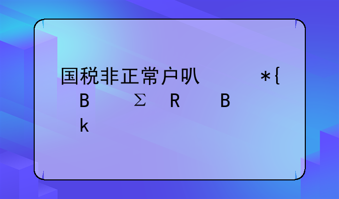 国税非正常户可以办理注销营业执照吗