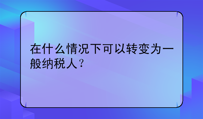 在什么情况下可以转变为一般纳税人?