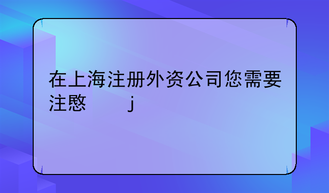 在上海注册外资公司您需要注意的几点