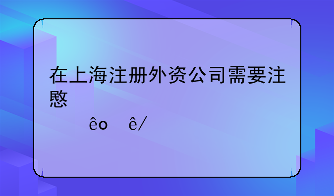 在上海注册外资公司需要注意那些事项