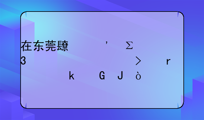 在东莞长安注册一家公司需要多少钱？