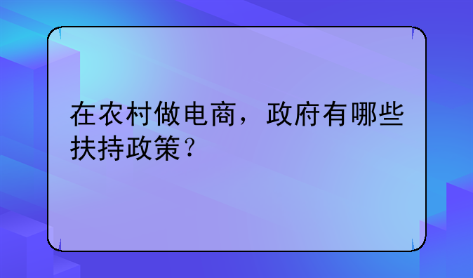 在农村做电商,政府有哪些扶持政策?
