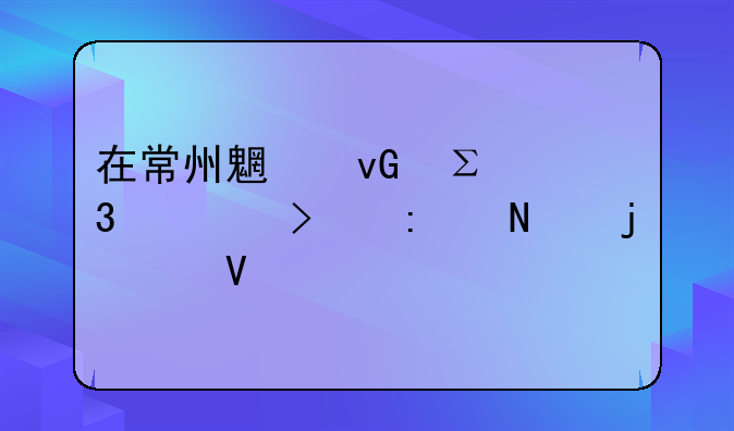 在常州魏村注册公司去哪的工商所申请