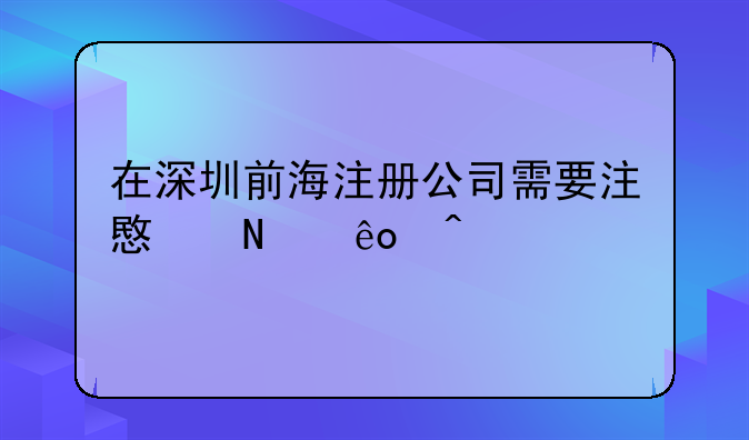 在深圳前海注册公司需要注意哪些问题