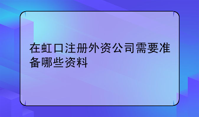在虹口注册外资公司需要准备哪些资料