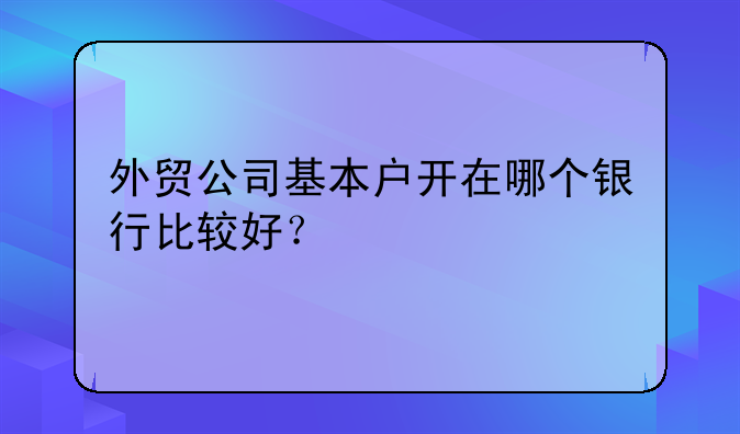 外贸公司基本户开在哪个银行比较好？