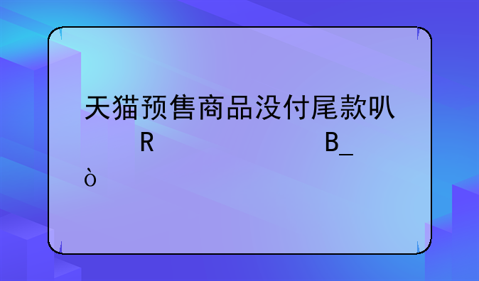 天猫预售商品没付尾款可以申请退吗？