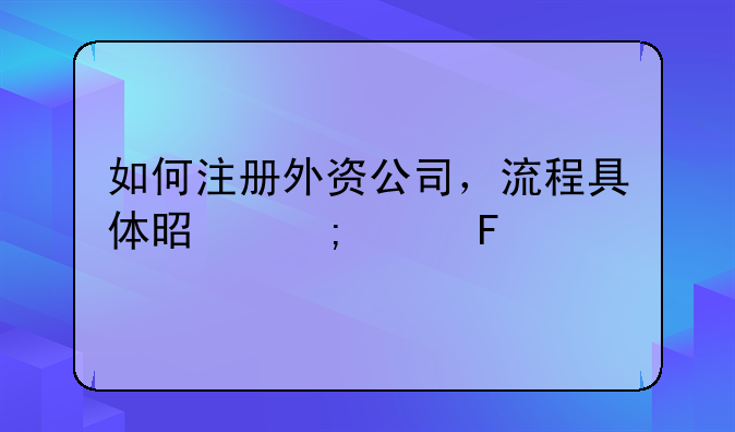如何注册外资公司，流程具体是怎样呀