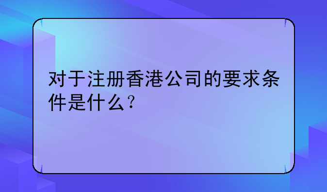 对于注册香港公司的要求条件是什么?