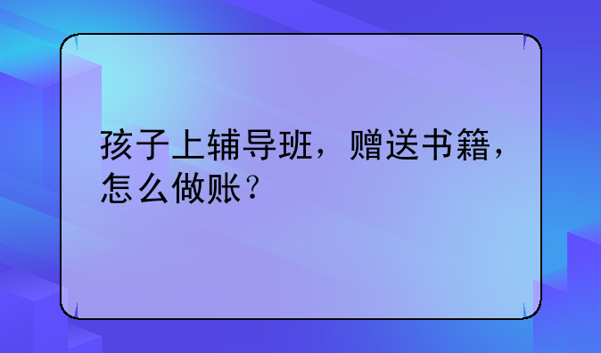 孩子上辅导班，赠送书籍，怎么做账？