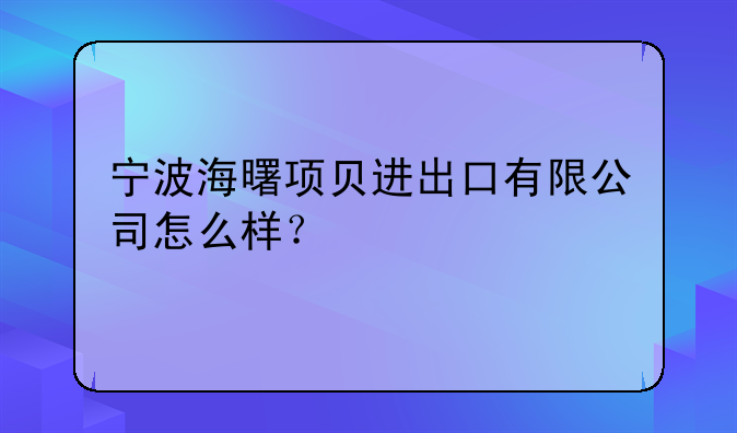 宁波海曙项贝进出口有限公司怎么样？