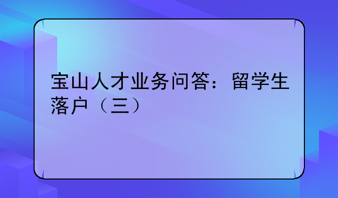 宝山人才业务问答:留学生落户(三)