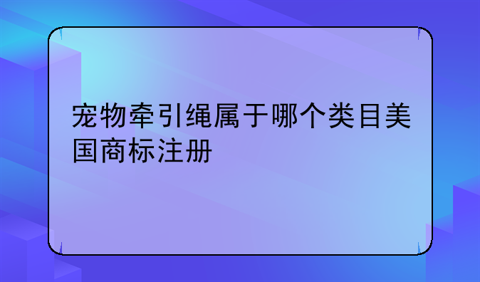 宠物牵引绳属于哪个类目美国商标注册