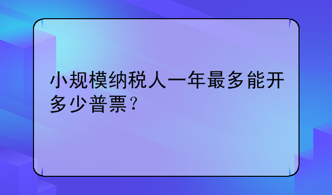 小规模纳税人一年最多能开多少普票?