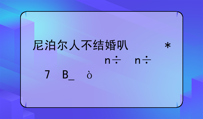 尼泊尔人不结婚可以加入中国国籍吗？