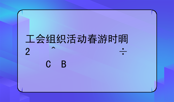 工会组织活动春游时景区门票能入帐吗