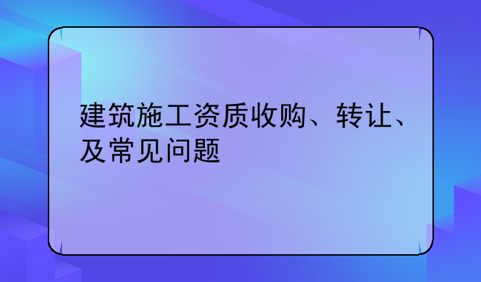 建筑施工资质收购、转让、及常见问题