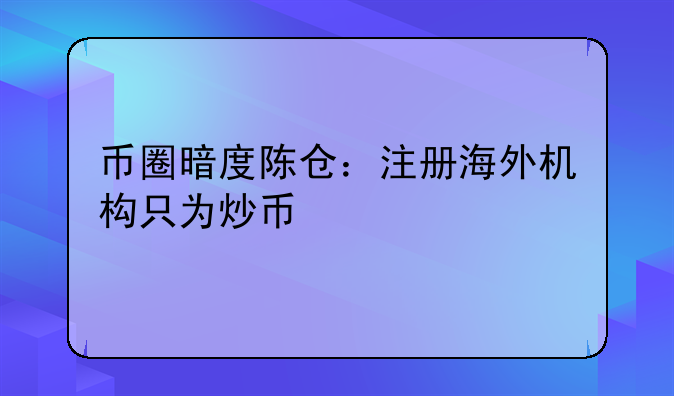 币圈暗度陈仓：注册海外机构只为炒币