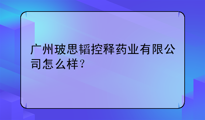 广州玻思韬控释药业有限公司怎么样?