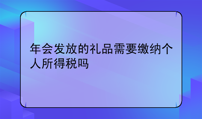 年会发放的礼品需要缴纳个人所得税吗