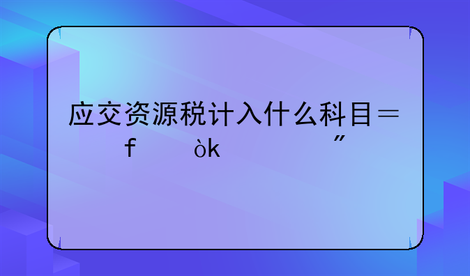 应交资源税计入什么科目？附会计分录