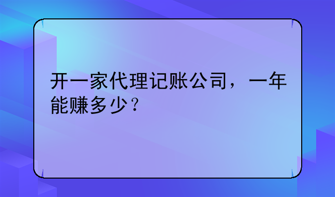 开一家代理记账公司，一年能赚多少？