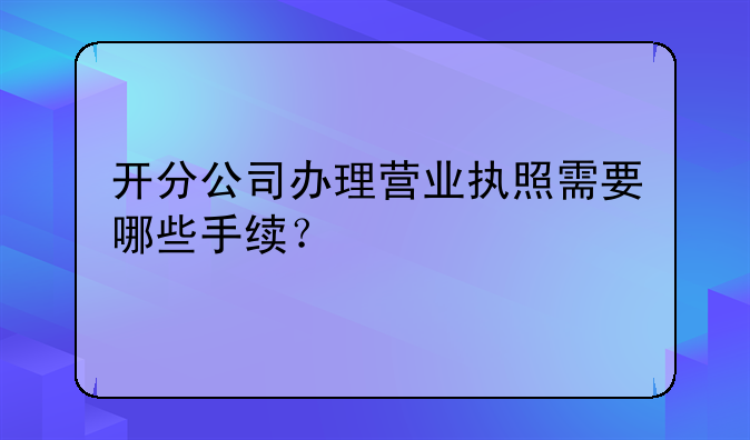开分公司办理营业执照需要哪些手续?