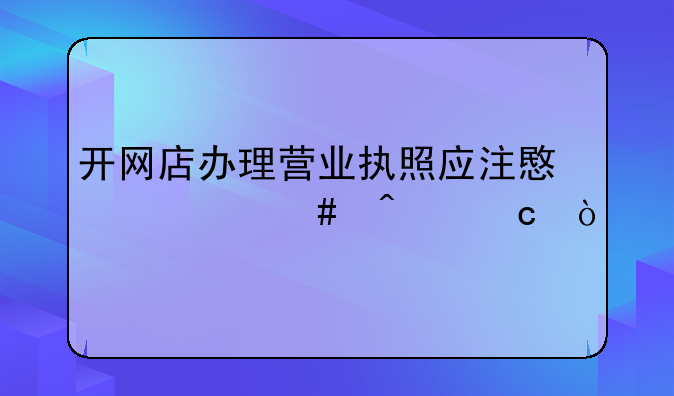 开网店办理营业执照应注意什么问题？