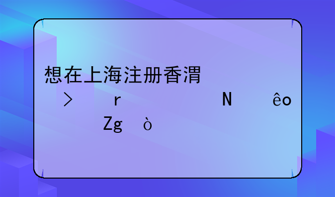 想在上海注册香港公司需要哪些资料？