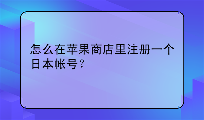 怎么在苹果商店里注册一个日本帐号？