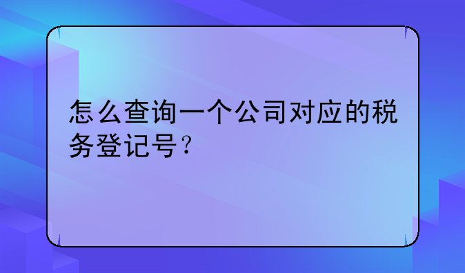 怎么查询一个公司对应的税务登记号？