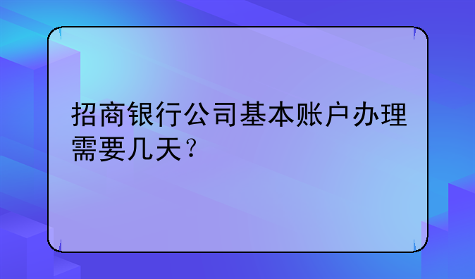 招商银行公司基本账户办理需要几天？