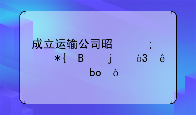 成立运输公司是怎样办理的，麻烦嘛？