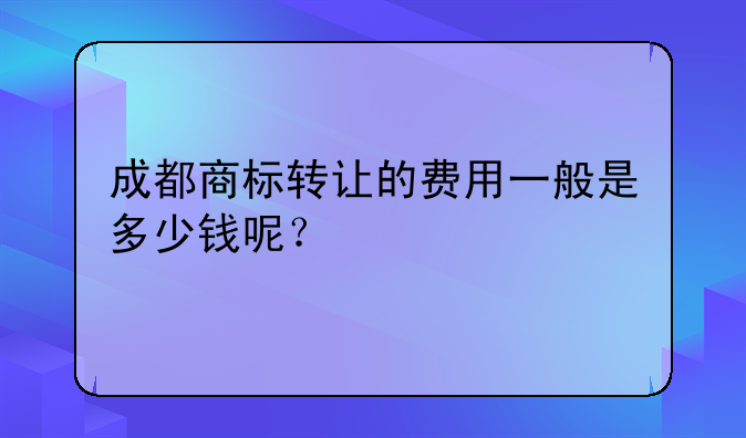 成都商标转让的费用一般是多少钱呢?