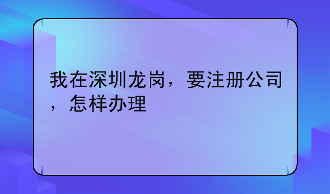 我在深圳龙岗，要注册公司，怎样办理