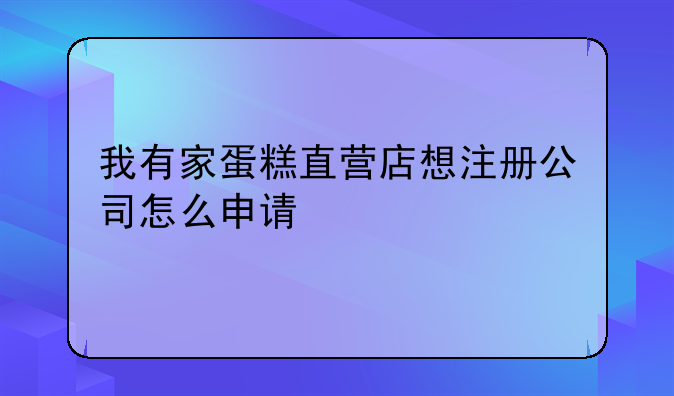 我有家蛋糕直营店想注册公司怎么申请