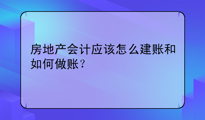 房地产会计应该怎么建账和如何做账?
