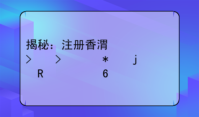 揭秘：注册香港公司及维护的费用清单