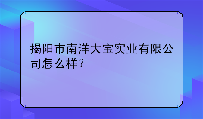 揭阳市南洋大宝实业有限公司怎么样？