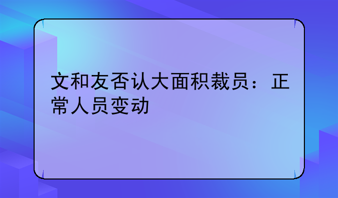 文和友否认大面积裁员:正常人员变动