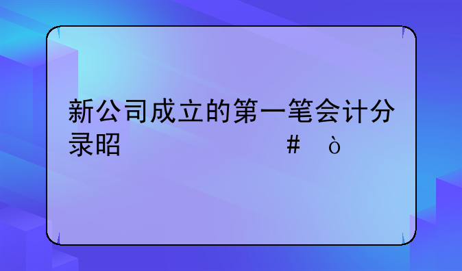新公司成立的第一笔会计分录是什么？