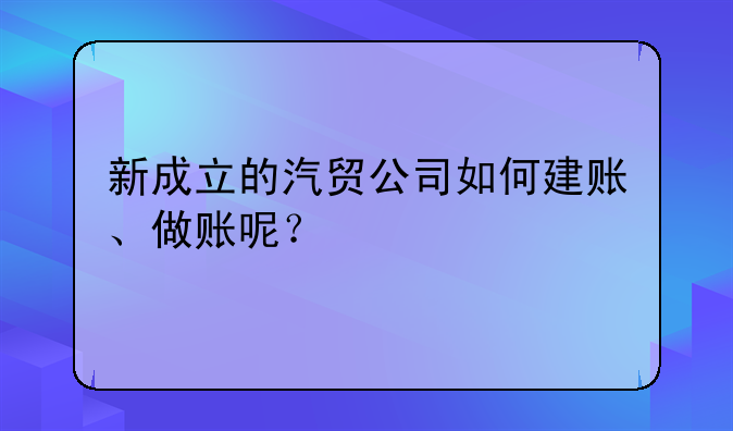 新成立的汽贸公司如何建账、做账呢?
