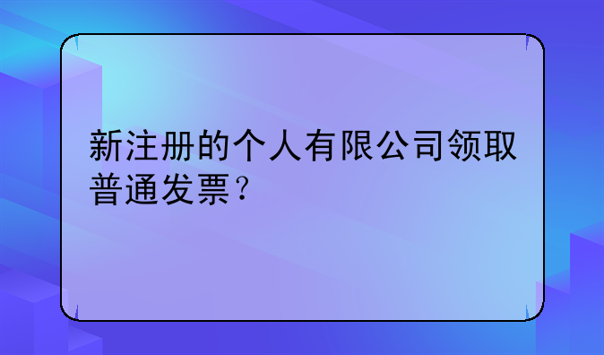 新注册的个人有限公司领取普通发票？