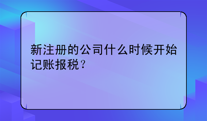 新注册的公司什么时候开始记账报税？