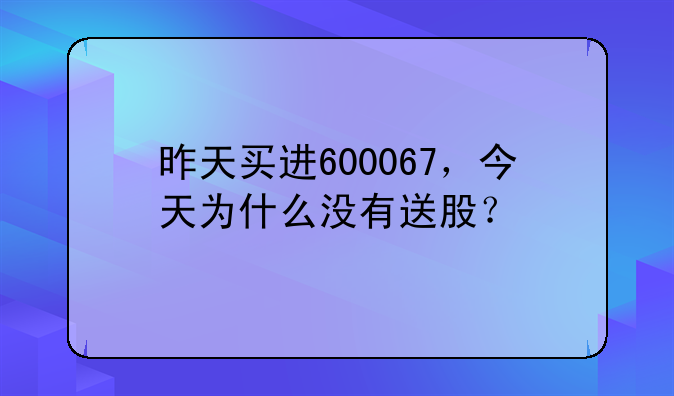 昨天买进600067，今天为什么没有送股？